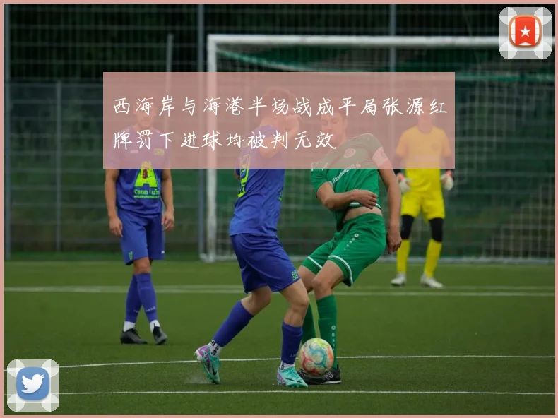 西海岸与海港半场战成平局张源红牌罚下进球均被判无效