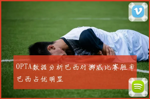 OPTA数据分析巴西对挪威比赛胜率巴西占优明显
