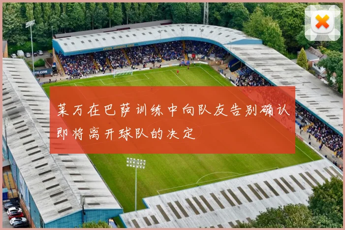 莱万在巴萨训练中向队友告别确认即将离开球队的决定