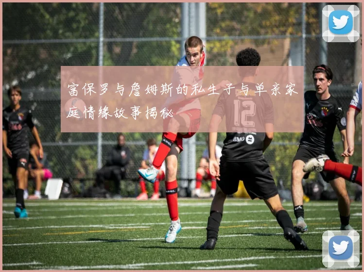 富保罗与詹姆斯的私生子与单亲家庭情缘故事揭秘