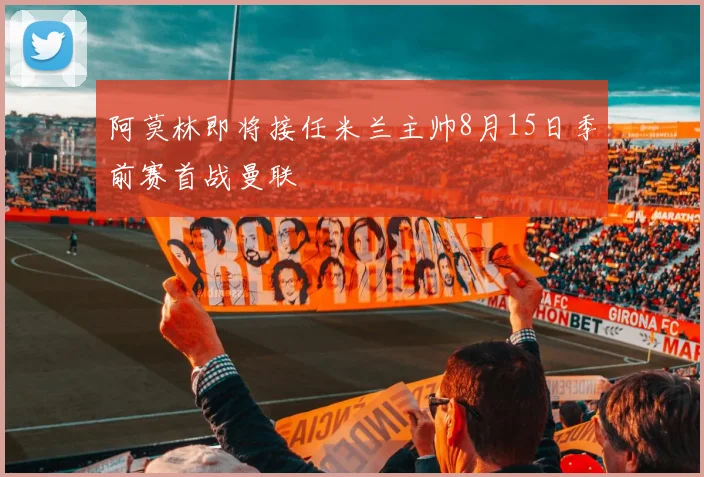 阿莫林即将接任米兰主帅8月15日季前赛首战曼联