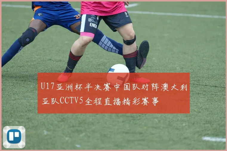 U17亚洲杯半决赛中国队对阵澳大利亚队CCTV5全程直播精彩赛事