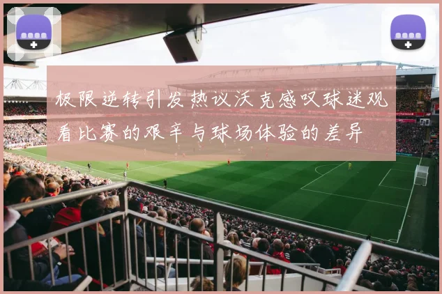 极限逆转引发热议沃克感叹球迷观看比赛的艰辛与球场体验的差异