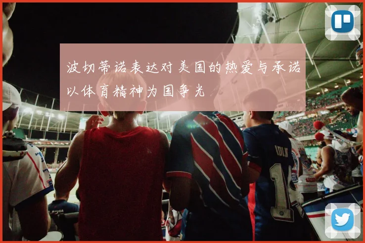 波切蒂诺表达对美国的热爱与承诺以体育精神为国争光