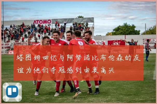 塔图姆回忆与阿努诺比布伦森的友谊为他们夺冠感到由衷高兴