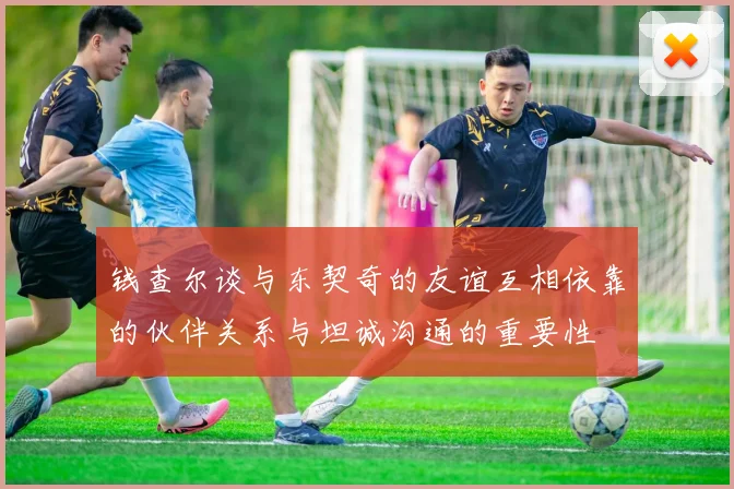 钱查尔谈与东契奇的友谊互相依靠的伙伴关系与坦诚沟通的重要性