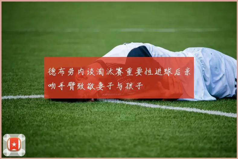 德布劳内谈淘汰赛重要性进球后亲吻手臂致敬妻子与孩子