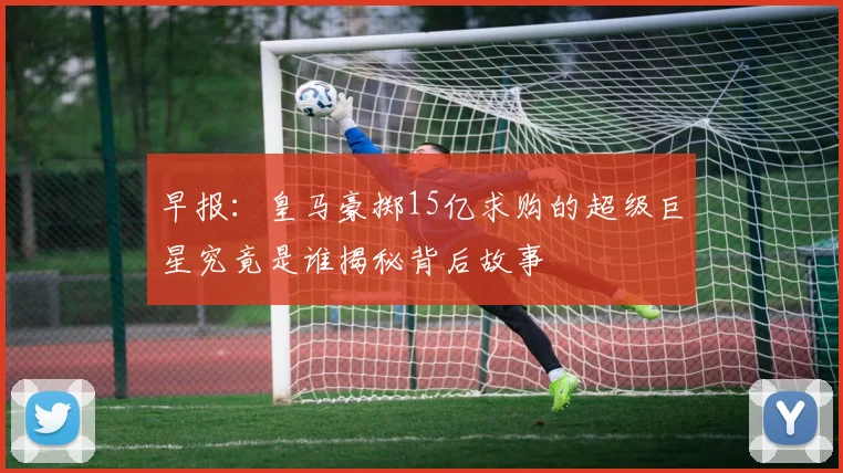 早报：皇马豪掷15亿求购的超级巨星究竟是谁揭秘背后故事