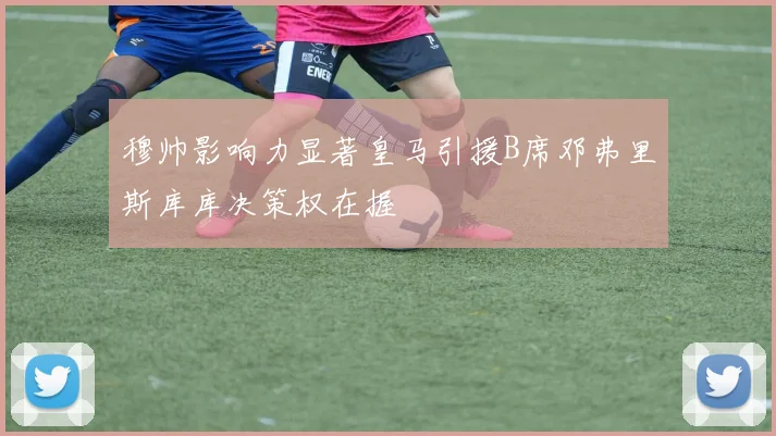 穆帅影响力显著皇马引援B席邓弗里斯库库决策权在握