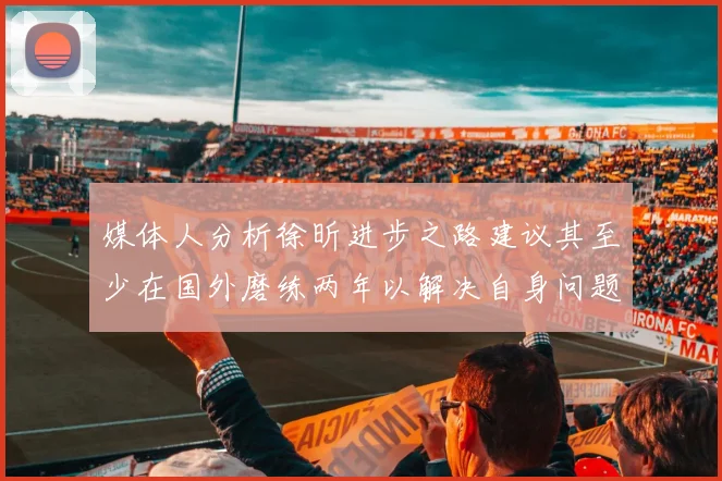 媒体人分析徐昕进步之路建议其至少在国外磨练两年以解决自身问题