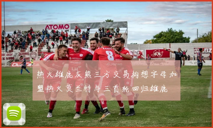 热火雄鹿灰熊三方交易构想字母加盟热火莫兰特与三首轮回归雄鹿